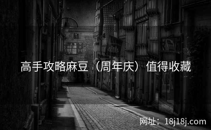 高手攻略麻豆（周年庆）值得收藏