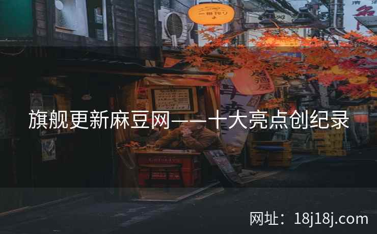 旗舰更新麻豆网——十大亮点创纪录