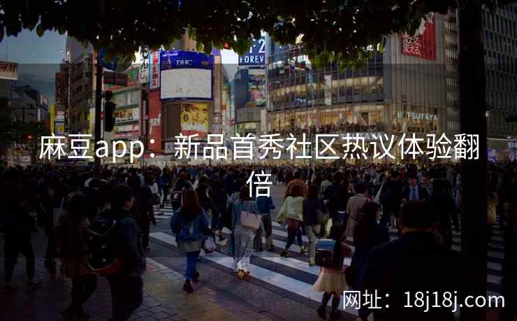 麻豆app：新品首秀社区热议体验翻倍