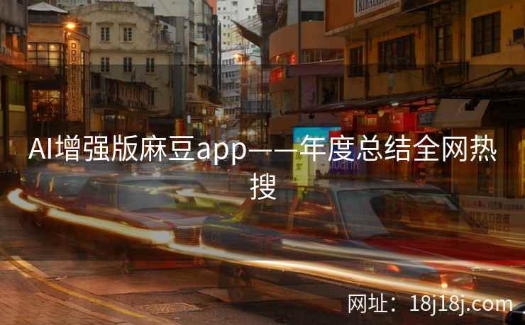 AI增强版麻豆app——年度总结全网热搜