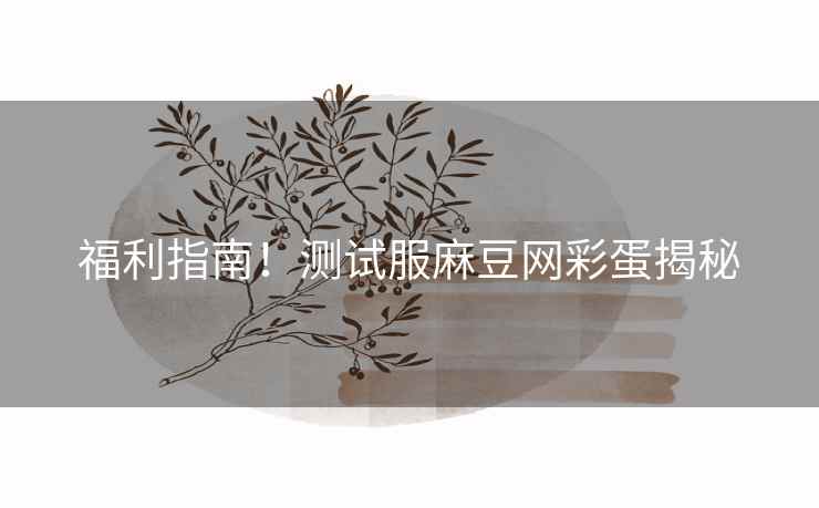 福利指南！测试服麻豆网彩蛋揭秘