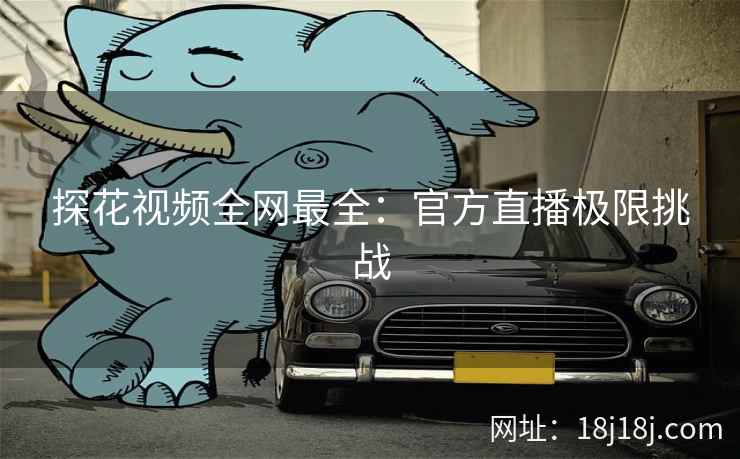 探花视频全网最全：官方直播极限挑战