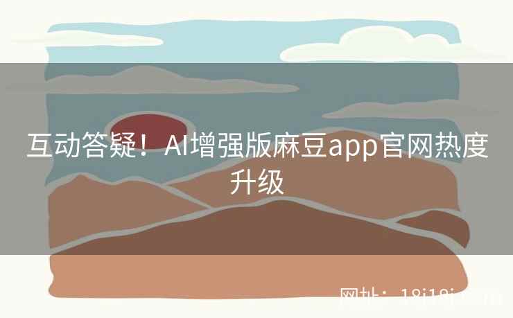 互动答疑！AI增强版麻豆app官网热度升级