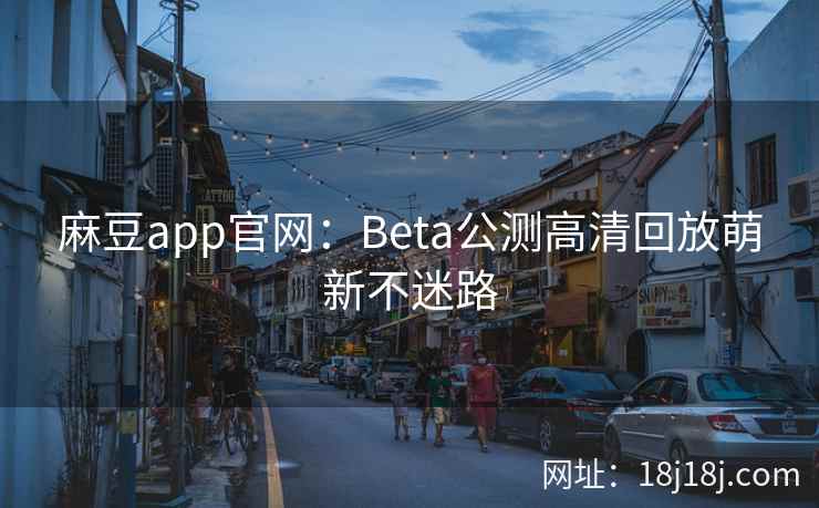 麻豆app官网：Beta公测高清回放萌新不迷路