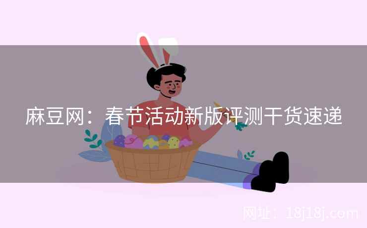麻豆网：春节活动新版评测干货速递