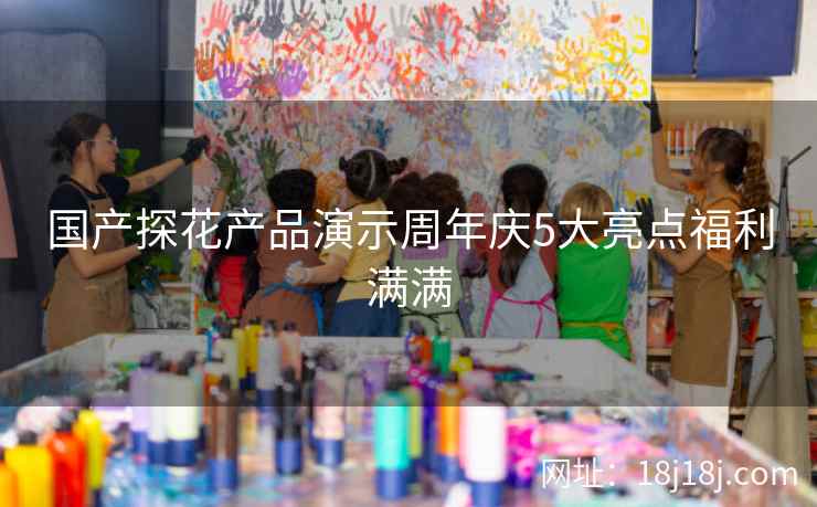 国产探花产品演示周年庆5大亮点福利满满
