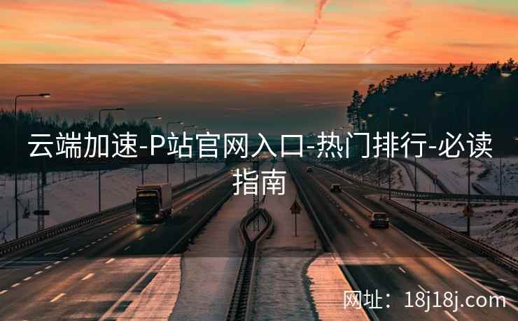 云端加速-P站官网入口-热门排行-必读指南