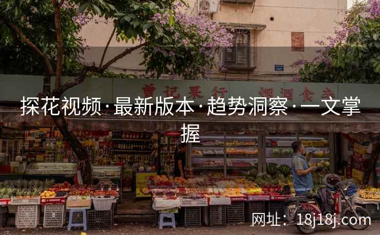 探花视频·最新版本·趋势洞察·一文掌握