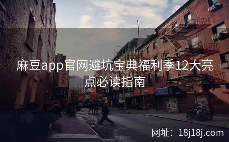 麻豆app官网避坑宝典福利季12大亮点必读指南