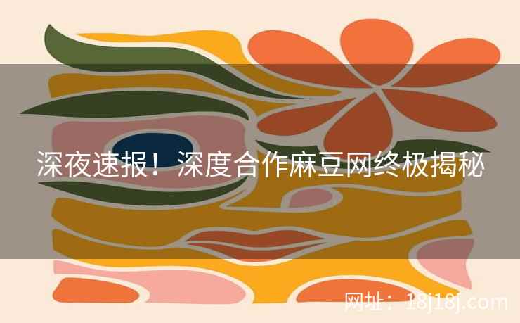 深夜速报！深度合作麻豆网终极揭秘